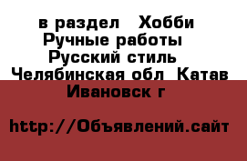  в раздел : Хобби. Ручные работы » Русский стиль . Челябинская обл.,Катав-Ивановск г.